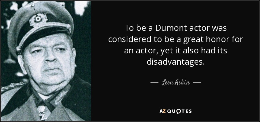 To be a Dumont actor was considered to be a great honor for an actor, yet it also had its disadvantages. - Leon Askin