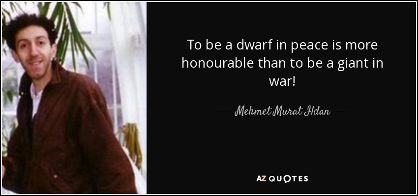 To be a dwarf in peace is more honourable than to be a giant in war! - Mehmet Murat Ildan