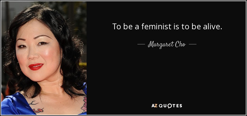 To be a feminist is to be alive. - Margaret Cho