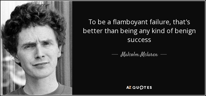 To be a flamboyant failure, that's better than being any kind of benign success - Malcolm Mclaren