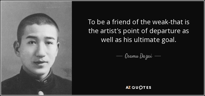 To be a friend of the weak-that is the artist's point of departure as well as his ultimate goal. - Osamu Dazai