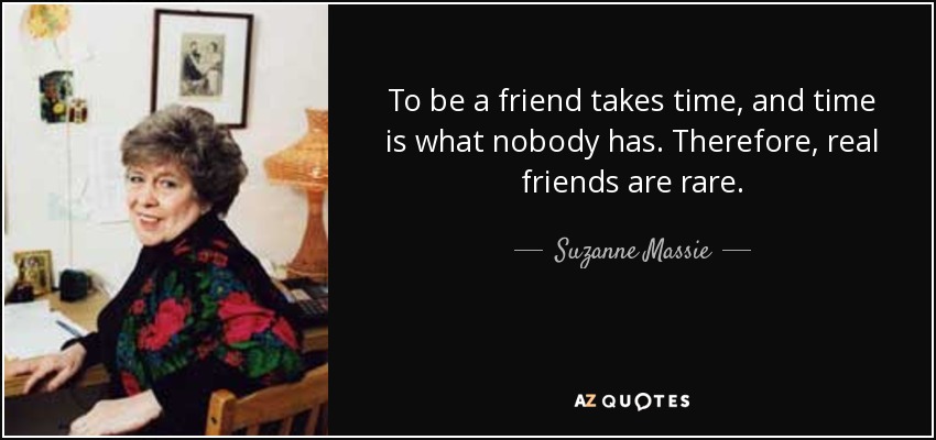 To be a friend takes time, and time is what nobody has. Therefore, real friends are rare. - Suzanne Massie