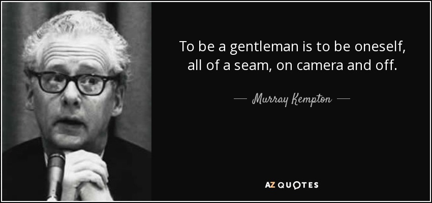 To be a gentleman is to be oneself, all of a seam, on camera and off. - Murray Kempton