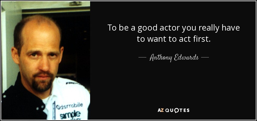 To be a good actor you really have to want to act first. - Anthony Edwards