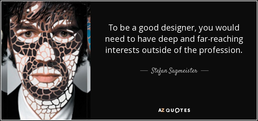To be a good designer, you would need to have deep and far-reaching interests outside of the profession. - Stefan Sagmeister