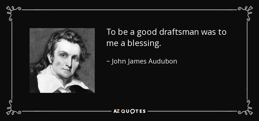 To be a good draftsman was to me a blessing. - John James Audubon