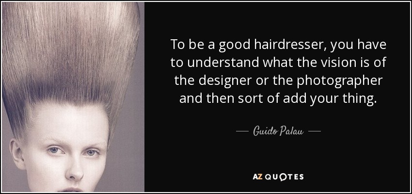 To be a good hairdresser, you have to understand what the vision is of the designer or the photographer and then sort of add your thing. - Guido Palau