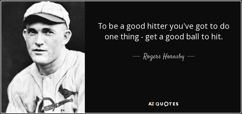 To be a good hitter you've got to do one thing - get a good ball to hit. - Rogers Hornsby