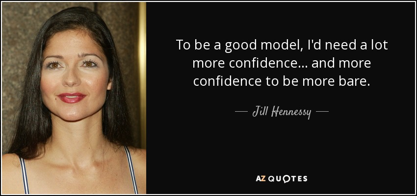 To be a good model, I'd need a lot more confidence... and more confidence to be more bare. - Jill Hennessy