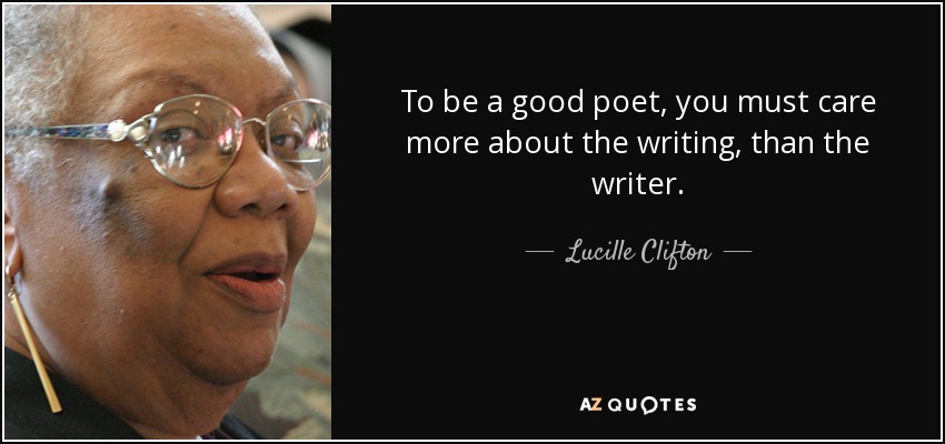To be a good poet, you must care more about the writing, than the writer. - Lucille Clifton