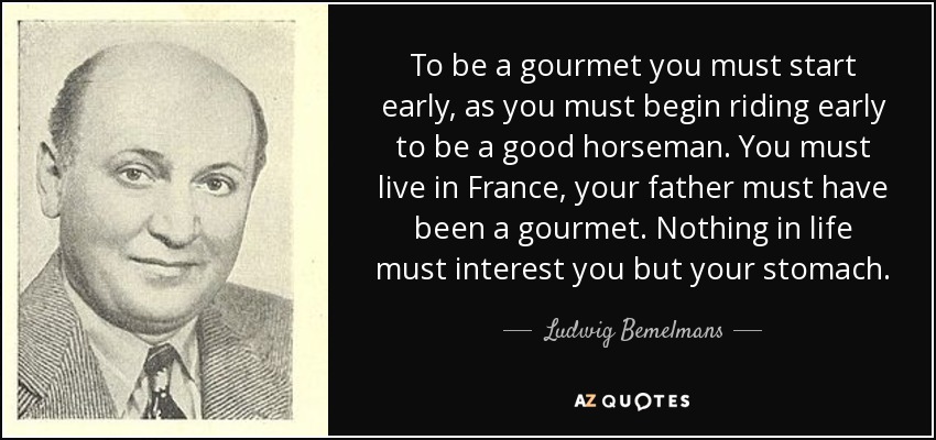 To be a gourmet you must start early, as you must begin riding early to be a good horseman. You must live in France, your father must have been a gourmet. Nothing in life must interest you but your stomach. - Ludwig Bemelmans