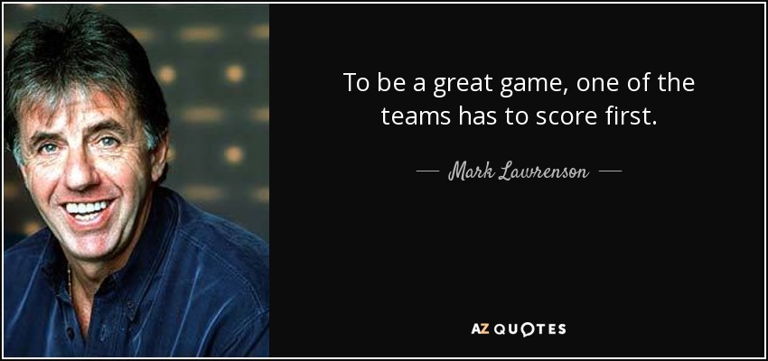 To be a great game, one of the teams has to score first. - Mark Lawrenson