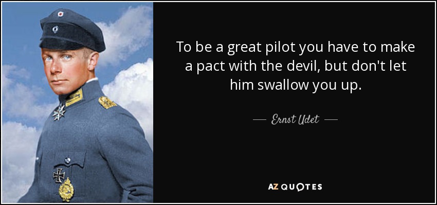 To be a great pilot you have to make a pact with the devil, but don't let him swallow you up. - Ernst Udet