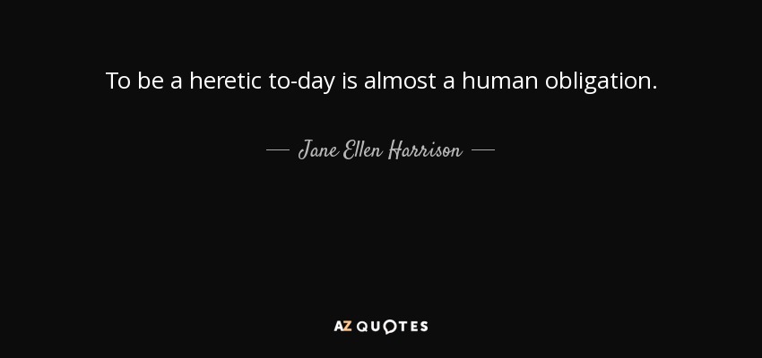 To be a heretic to-day is almost a human obligation. - Jane Ellen Harrison