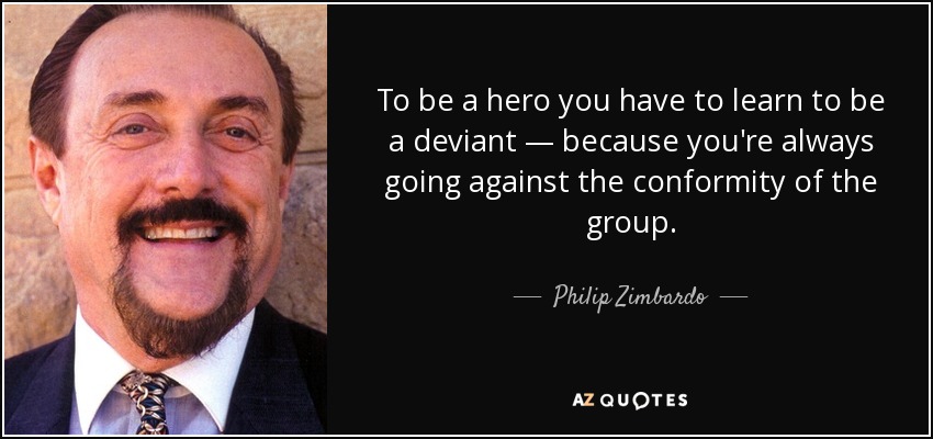 To be a hero you have to learn to be a deviant — because you're always going against the conformity of the group. - Philip Zimbardo
