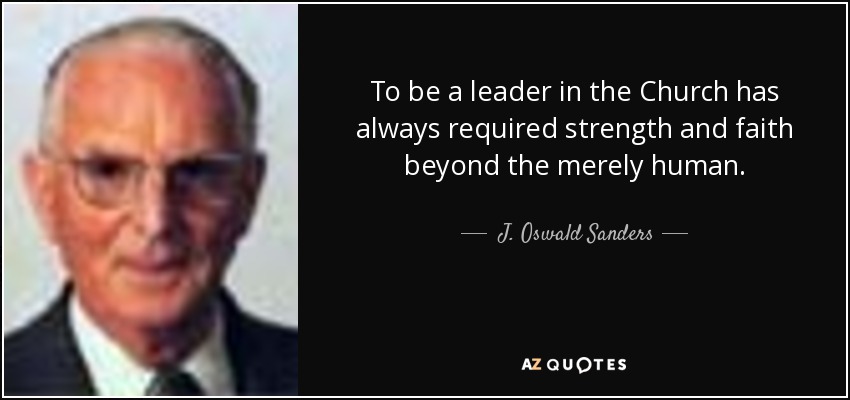 To be a leader in the Church has always required strength and faith beyond the merely human. - J. Oswald Sanders