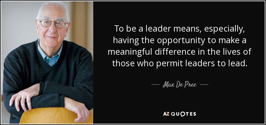 To be a leader means, especially, having the opportunity to make a meaningful difference in the lives of those who permit leaders to lead. - Max De Pree