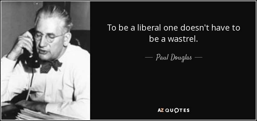 To be a liberal one doesn't have to be a wastrel. - Paul Douglas