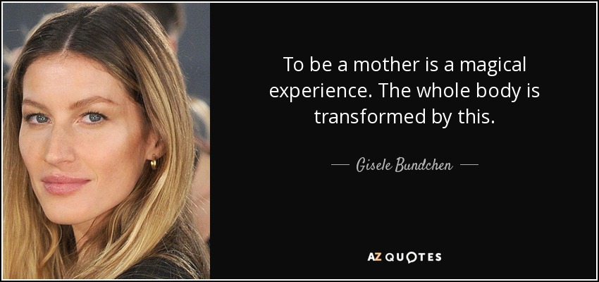 To be a mother is a magical experience. The whole body is transformed by this. - Gisele Bundchen