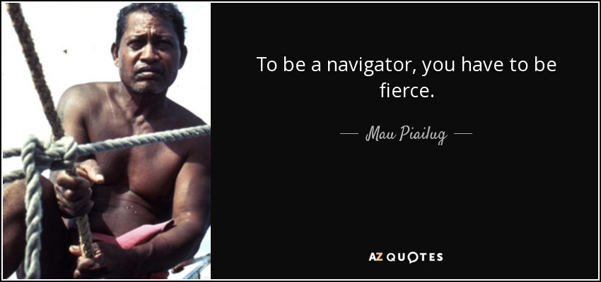To be a navigator, you have to be fierce. - Mau Piailug