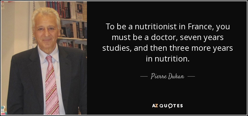 To be a nutritionist in France, you must be a doctor, seven years studies, and then three more years in nutrition. - Pierre Dukan