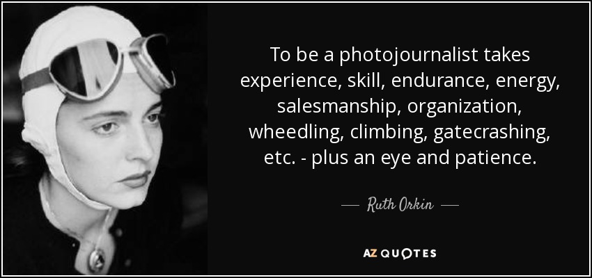 To be a photojournalist takes experience, skill, endurance, energy, salesmanship, organization, wheedling, climbing, gatecrashing, etc. - plus an eye and patience. - Ruth Orkin