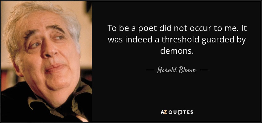 To be a poet did not occur to me. It was indeed a threshold guarded by demons. - Harold Bloom