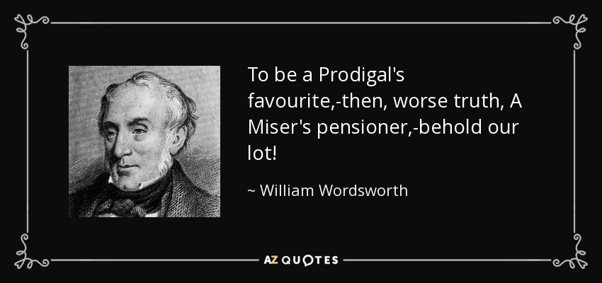 To be a Prodigal's favourite,-then, worse truth, A Miser's pensioner,-behold our lot! - William Wordsworth