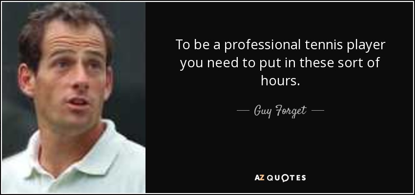 To be a professional tennis player you need to put in these sort of hours. - Guy Forget