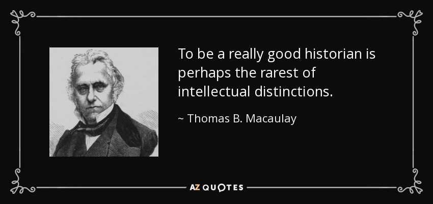To be a really good historian is perhaps the rarest of intellectual distinctions. - Thomas B. Macaulay