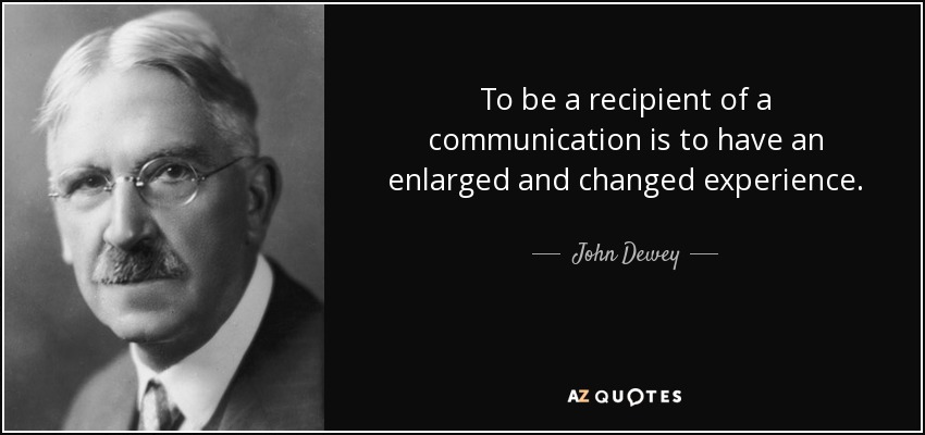 To be a recipient of a communication is to have an enlarged and changed experience. - John Dewey