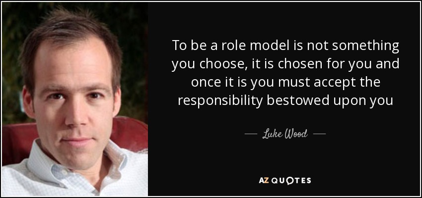 To be a role model is not something you choose, it is chosen for you and once it is you must accept the responsibility bestowed upon you - Luke Wood