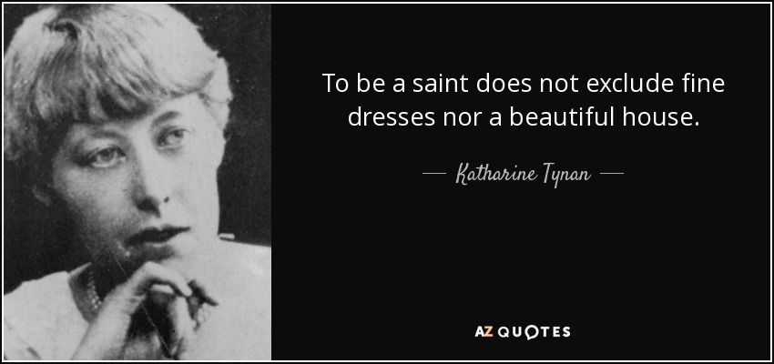 To be a saint does not exclude fine dresses nor a beautiful house. - Katharine Tynan