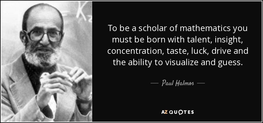 To be a scholar of mathematics you must be born with talent, insight, concentration, taste, luck, drive and the ability to visualize and guess. - Paul Halmos