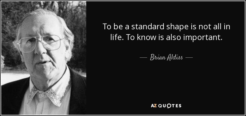 To be a standard shape is not all in life. To know is also important. - Brian Aldiss