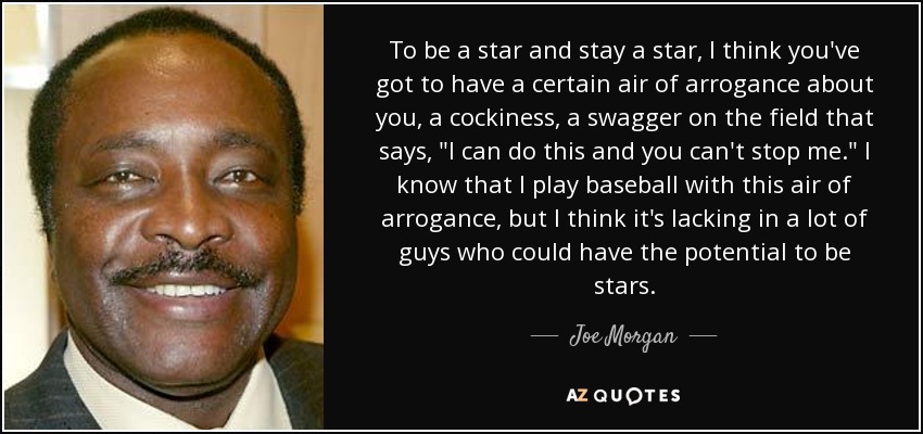 To be a star and stay a star, I think you've got to have a certain air of arrogance about you, a cockiness, a swagger on the field that says, 