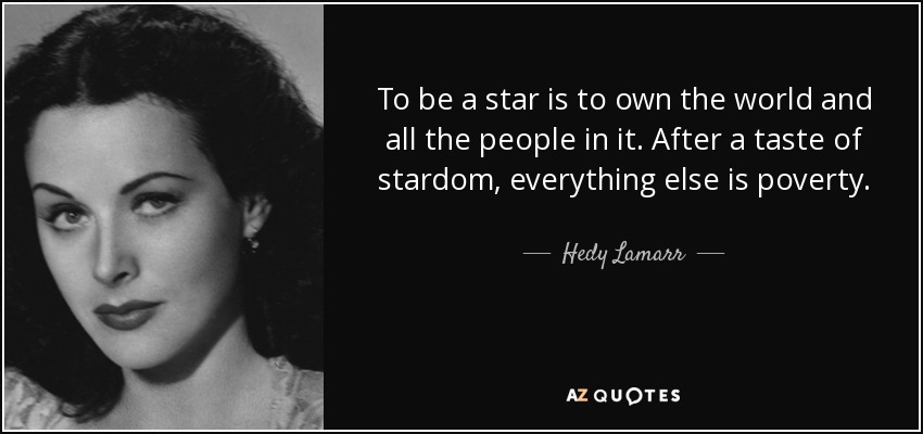 To be a star is to own the world and all the people in it. After a taste of stardom, everything else is poverty. - Hedy Lamarr