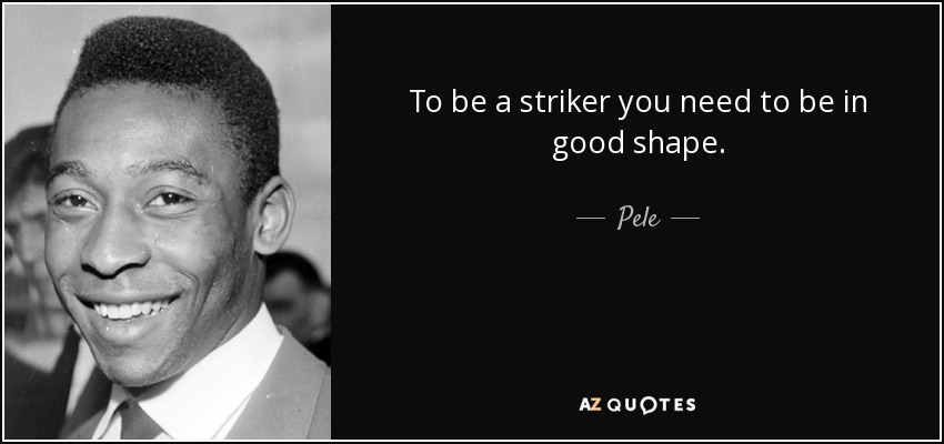To be a striker you need to be in good shape. - Pele