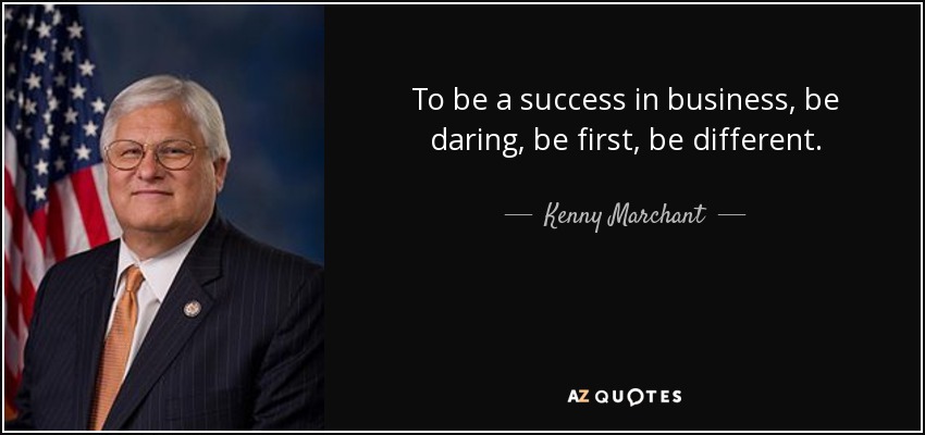 To be a success in business, be daring, be first, be different. - Kenny Marchant