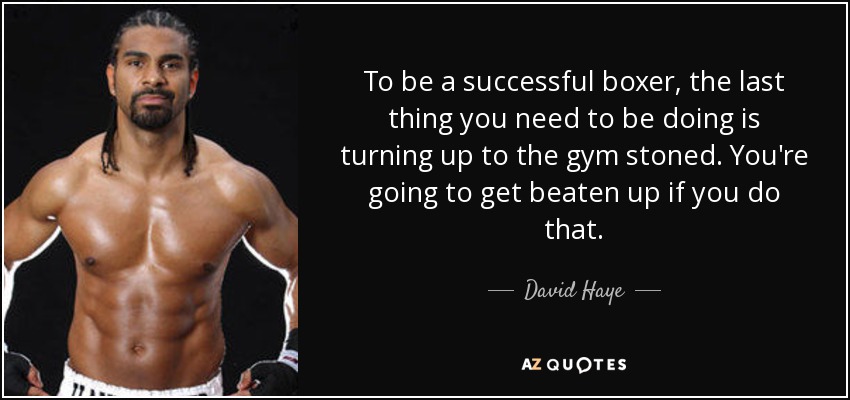 To be a successful boxer, the last thing you need to be doing is turning up to the gym stoned. You're going to get beaten up if you do that. - David Haye