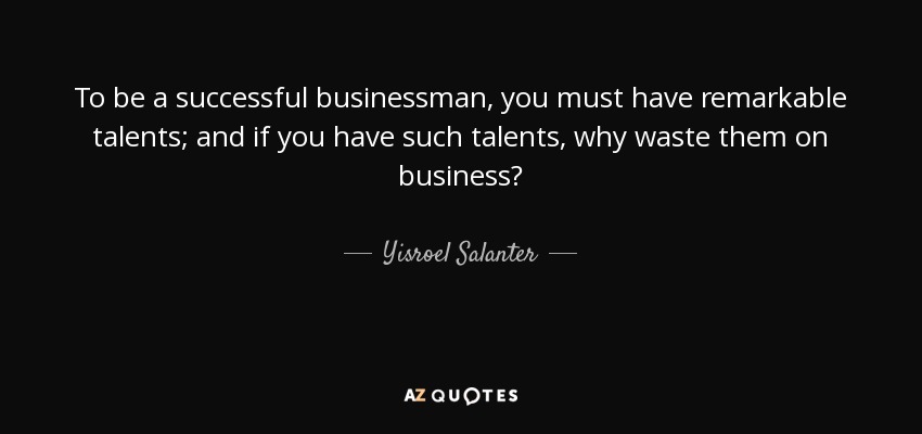To be a successful businessman, you must have remarkable talents; and if you have such talents, why waste them on business? - Yisroel Salanter