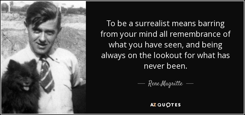 To be a surrealist means barring from your mind all remembrance of what you have seen, and being always on the lookout for what has never been. - Rene Magritte