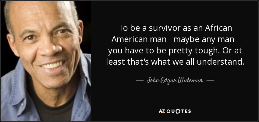 To be a survivor as an African American man - maybe any man - you have to be pretty tough. Or at least that's what we all understand. - John Edgar Wideman