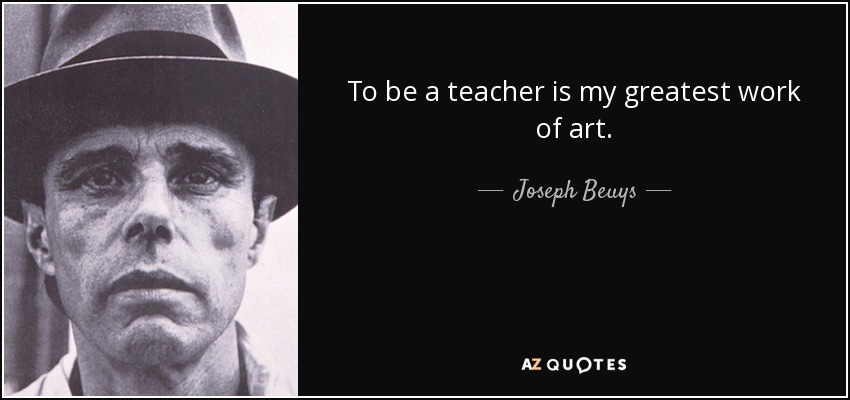 To be a teacher is my greatest work of art. - Joseph Beuys