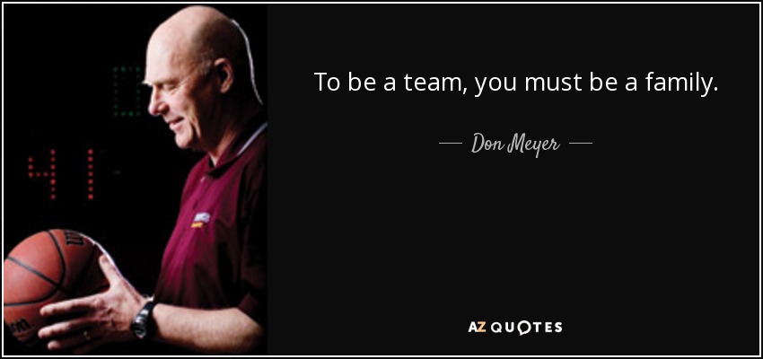 To be a team, you must be a family. - Don Meyer
