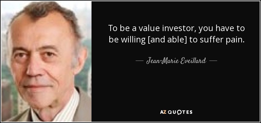 To be a value investor, you have to be willing [and able] to suffer pain. - Jean-Marie Eveillard
