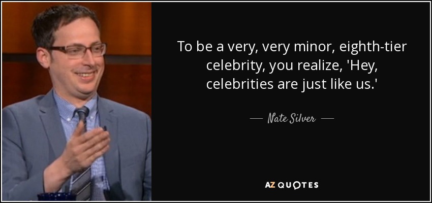 To be a very, very minor, eighth-tier celebrity, you realize, 'Hey, celebrities are just like us.' - Nate Silver