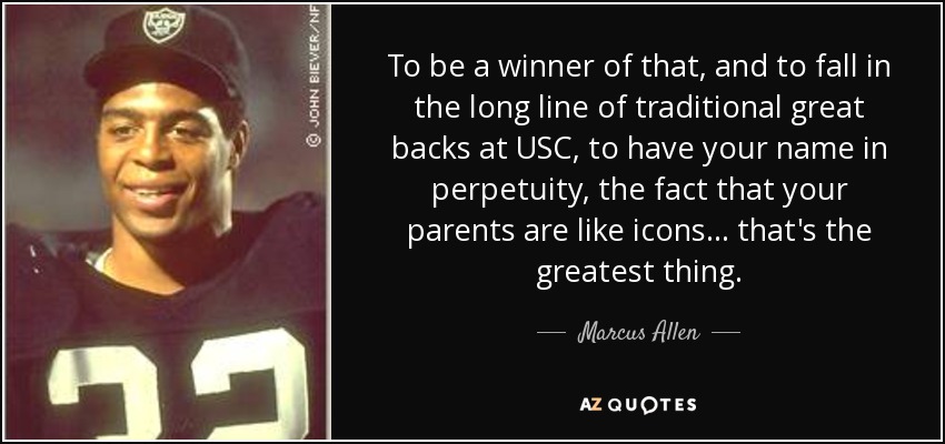 To be a winner of that, and to fall in the long line of traditional great backs at USC, to have your name in perpetuity, the fact that your parents are like icons... that's the greatest thing. - Marcus Allen