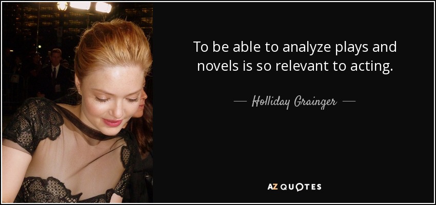 To be able to analyze plays and novels is so relevant to acting. - Holliday Grainger