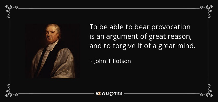 To be able to bear provocation is an argument of great reason, and to forgive it of a great mind. - John Tillotson